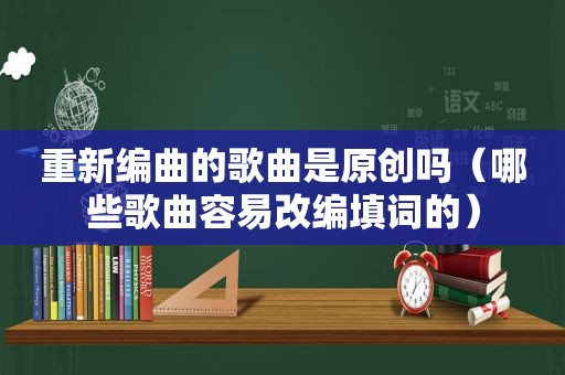 重新编曲的歌曲是原创吗（哪些歌曲容易改编填词的）