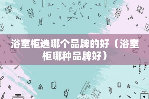 浴室柜选哪个品牌的好（浴室柜哪种品牌好）