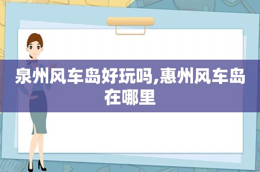 泉州风车岛好玩吗,惠州风车岛在哪里