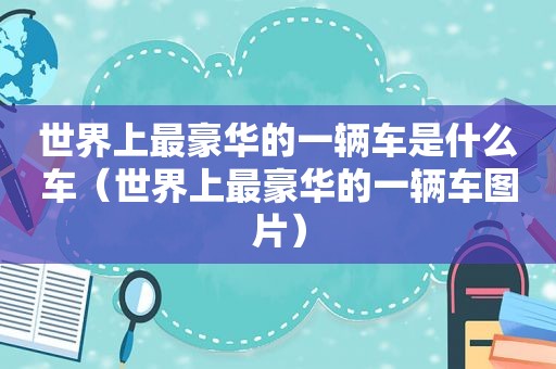 世界上最豪华的一辆车是什么车（世界上最豪华的一辆车图片）