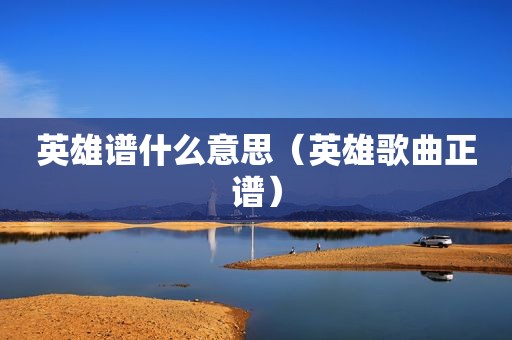 英雄谱什么意思（英雄歌曲正谱）