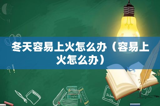 冬天容易上火怎么办（容易上火怎么办）