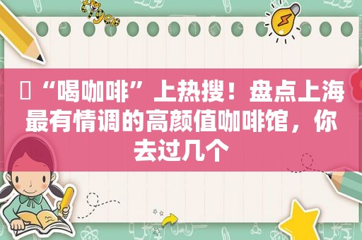 ​“喝咖啡”上热搜！盘点上海最有情调的高颜值咖啡馆，你去过几个