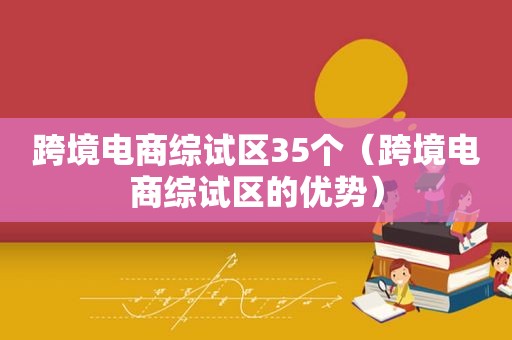 跨境电商综试区35个（跨境电商综试区的优势）