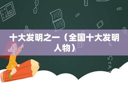 十大发明之一（全国十大发明人物）