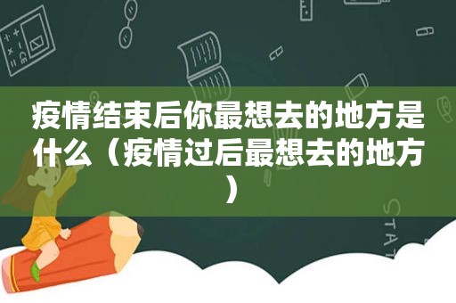 疫情结束后你最想去的地方是什么（疫情过后最想去的地方）