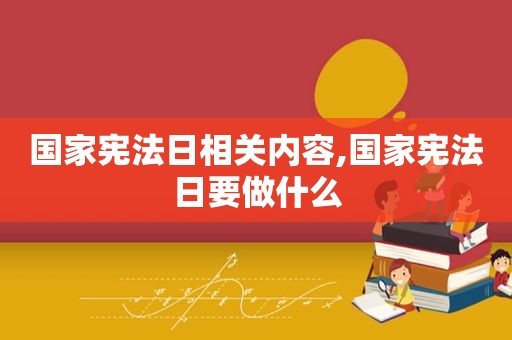 国家宪法日相关内容,国家宪法日要做什么