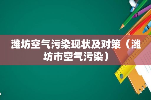 潍坊空气污染现状及对策（潍坊市空气污染）
