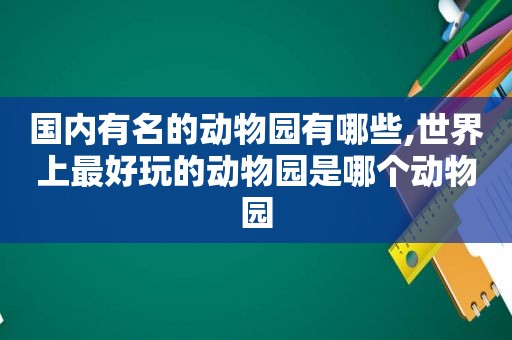 国内有名的动物园有哪些,世界上最好玩的动物园是哪个动物园