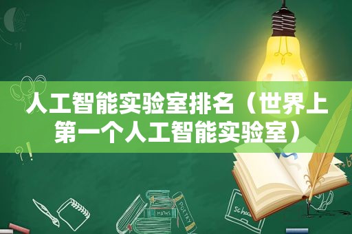 人工智能实验室排名（世界上第一个人工智能实验室）