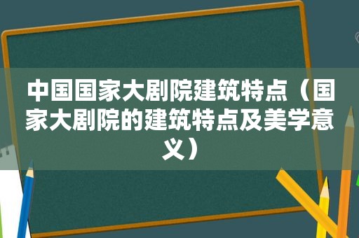中国国家大剧院建筑特点（国家大剧院的建筑特点及美学意义）