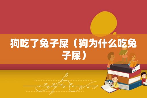狗吃了兔子屎（狗为什么吃兔子屎）
