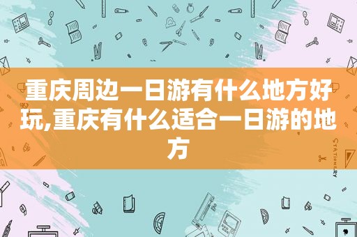 重庆周边一日游有什么地方好玩,重庆有什么适合一日游的地方