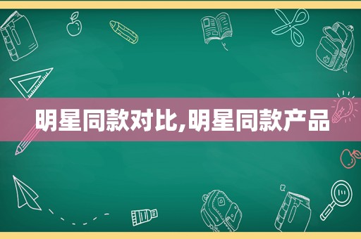 明星同款对比,明星同款产品