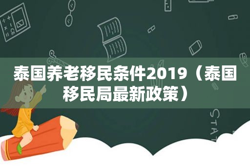 泰国养老移民条件2019（泰国移民局最新政策）