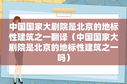 中国国家大剧院是北京的地标性建筑之一翻译（中国国家大剧院是北京的地标性建筑之一吗）