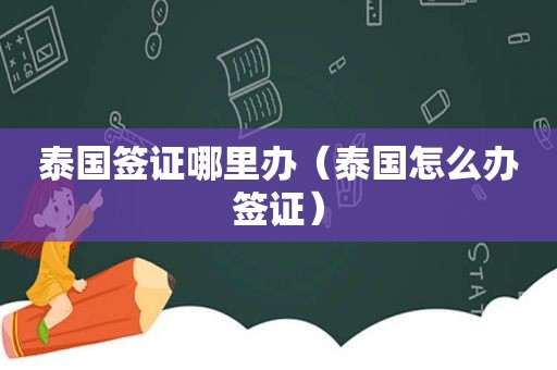 泰国签证哪里办（泰国怎么办签证）