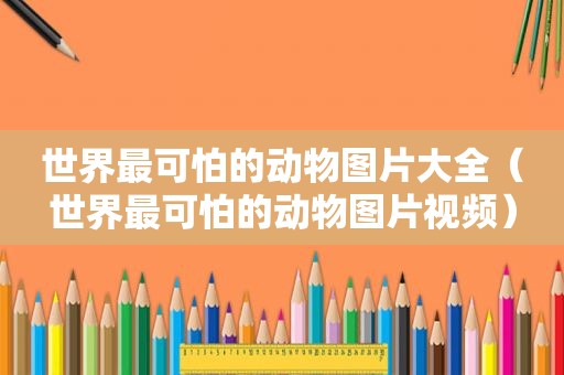 世界最可怕的动物图片大全（世界最可怕的动物图片视频）