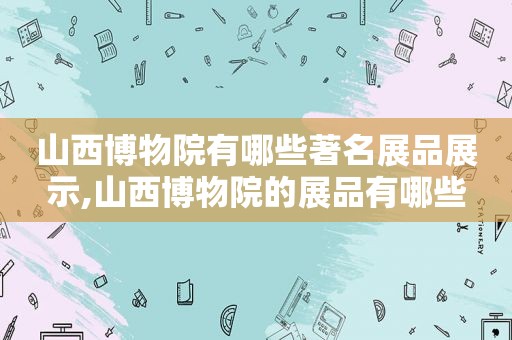 山西博物院有哪些著名展品展示,山西博物院的展品有哪些