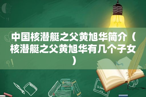 中国核潜艇之父黄旭华简介（核潜艇之父黄旭华有几个子女）