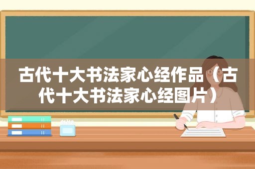 古代十大书法家心经作品（古代十大书法家心经图片）