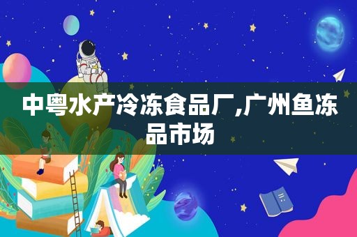 中粤水产冷冻食品厂,广州鱼冻品市场