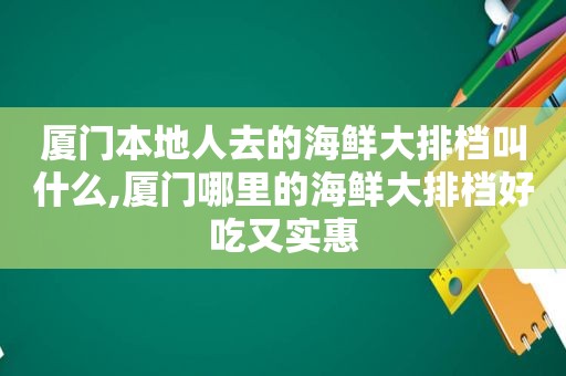 厦门本地人去的海鲜大排档叫什么,厦门哪里的海鲜大排档好吃又实惠