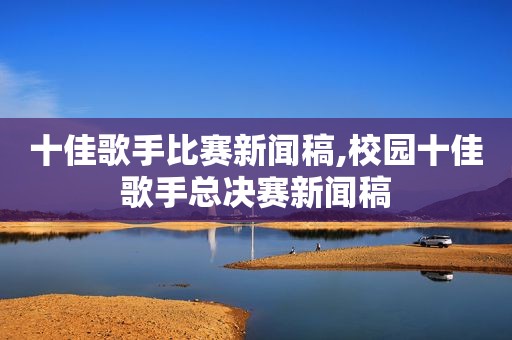 十佳歌手比赛新闻稿,校园十佳歌手总决赛新闻稿
