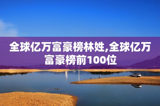 全球亿万富豪榜林姓,全球亿万富豪榜前100位
