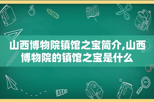 山西博物院镇馆之宝简介,山西博物院的镇馆之宝是什么