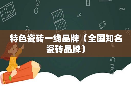特色瓷砖一线品牌（全国知名瓷砖品牌）