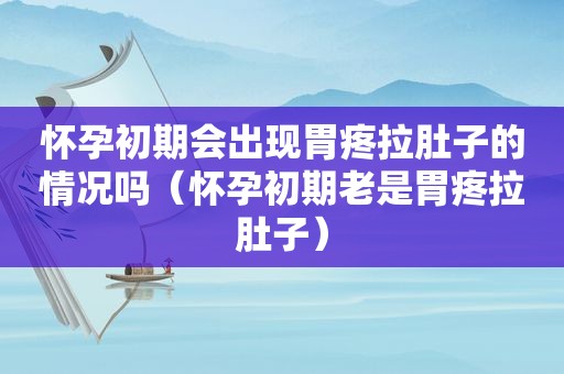 怀孕初期会出现胃疼拉肚子的情况吗（怀孕初期老是胃疼拉肚子）