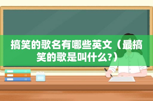 搞笑的歌名有哪些英文（最搞笑的歌是叫什么?）