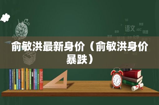 俞敏洪最新身价（俞敏洪身价暴跌）