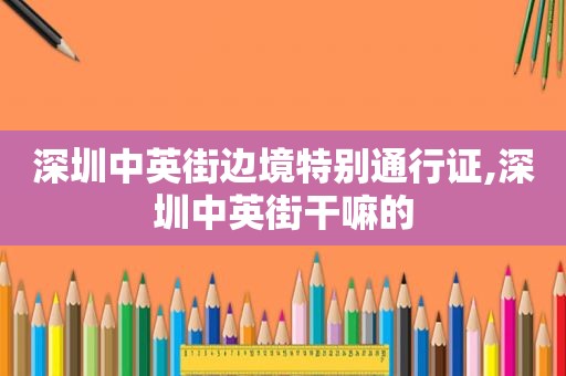 深圳中英街边境特别通行证,深圳中英街干嘛的
