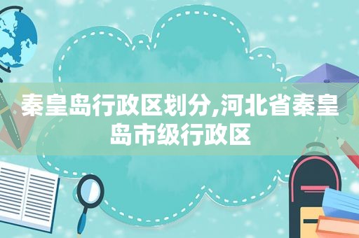 秦皇岛行政区划分,河北省秦皇岛市级行政区