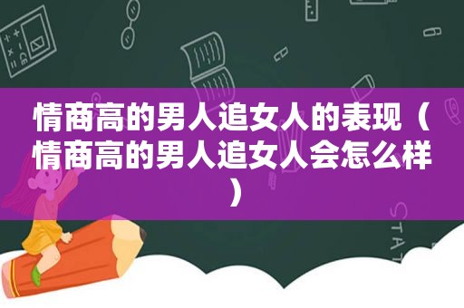 情商高的男人追女人的表现（情商高的男人追女人会怎么样）