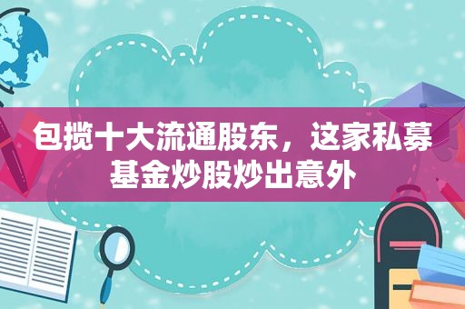 包揽十大流通股东，这家私募基金炒股炒出意外