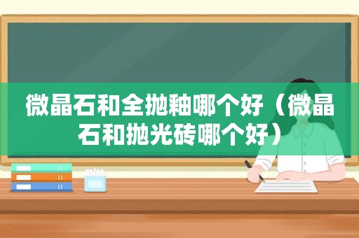 微晶石和全抛釉哪个好（微晶石和抛光砖哪个好）
