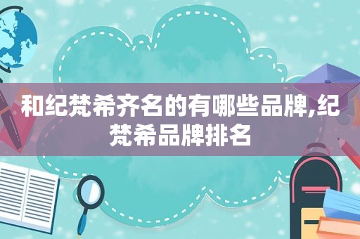 和纪梵希齐名的有哪些品牌,纪梵希品牌排名