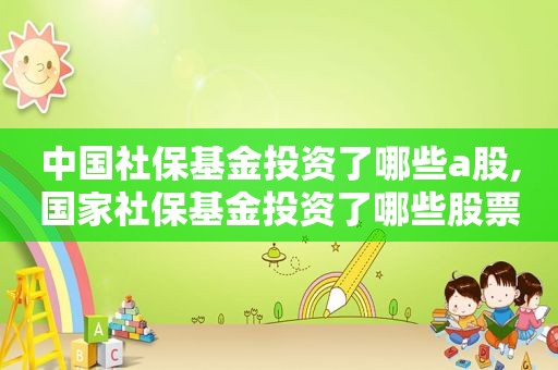 中国社保基金投资了哪些a股,国家社保基金投资了哪些股票