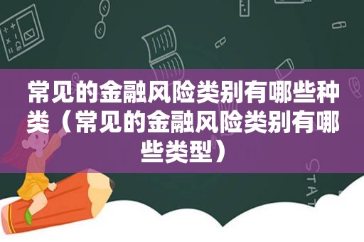 常见的金融风险类别有哪些种类（常见的金融风险类别有哪些类型）