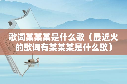 歌词某某某是什么歌（最近火的歌词有某某某是什么歌）
