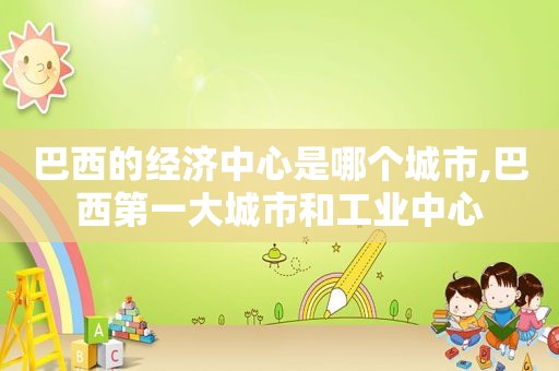 巴西的经济中心是哪个城市,巴西第一大城市和工业中心