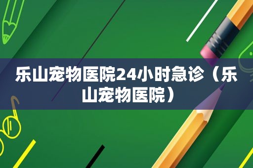 乐山宠物医院24小时急诊（乐山宠物医院）