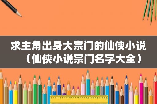 求主角出身大宗门的仙侠小说（仙侠小说宗门名字大全）