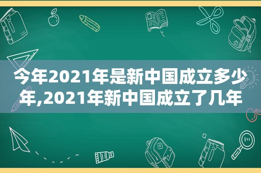 今年2021年是新中国成立多少年,2021年新中国成立了几年