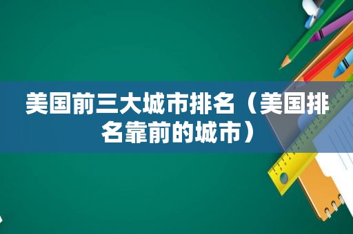 美国前三大城市排名（美国排名靠前的城市）