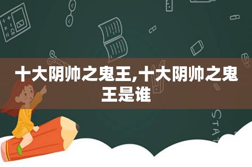 十大阴帅之鬼王,十大阴帅之鬼王是谁