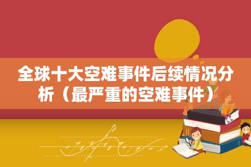 全球十大空难事件后续情况分析（最严重的空难事件）